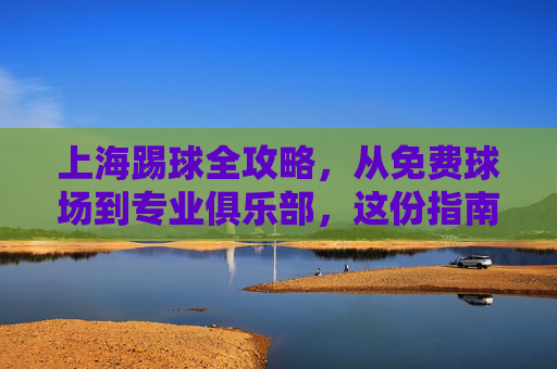 上海踢球全攻略，从免费球场到专业俱乐部，这份指南请收好！