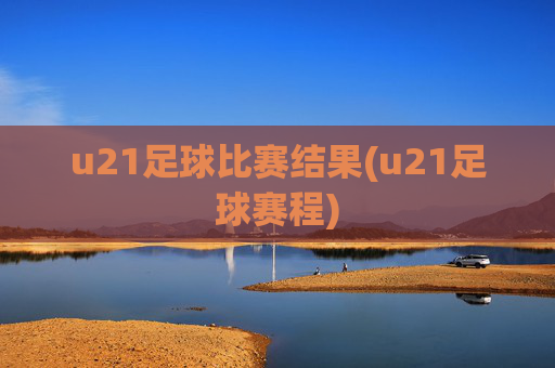 u21足球比赛结果(u21足球赛程)