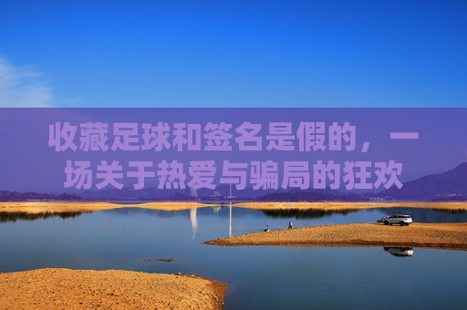 收藏足球和签名是假的,一场关于热爱与骗局的狂欢