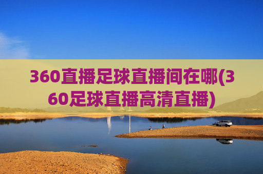 360直播足球直播间在哪(360足球直播高清直播)