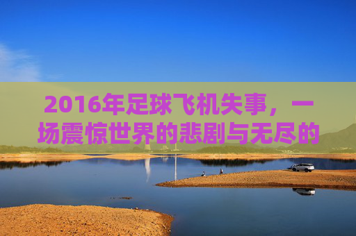 2016年足球飞机失事,一场震惊世界的悲剧与无尽的哀思