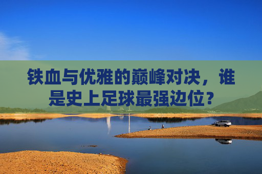 铁血与优雅的巅峰对决,谁是史上足球最强边位?