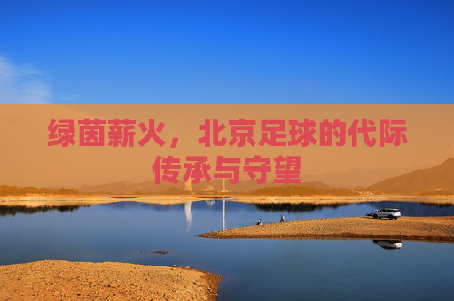 绿茵薪火,北京足球的代际传承与守望