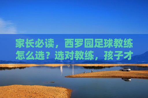 家长必读,西罗园足球教练怎么选?选对教练,孩子才能爱上足球