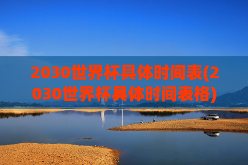 2030世界杯具体时间表(2030世界杯具体时间表格)