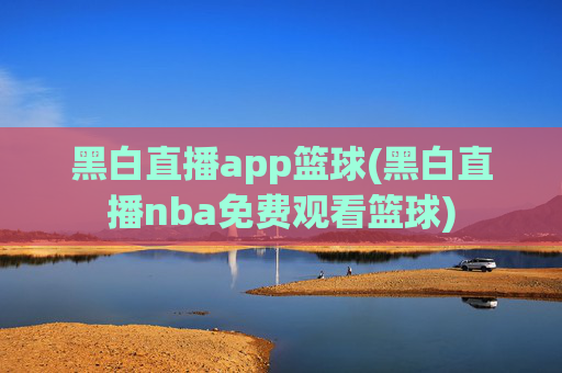 黑白直播app篮球(黑白直播nba免费观看篮球)