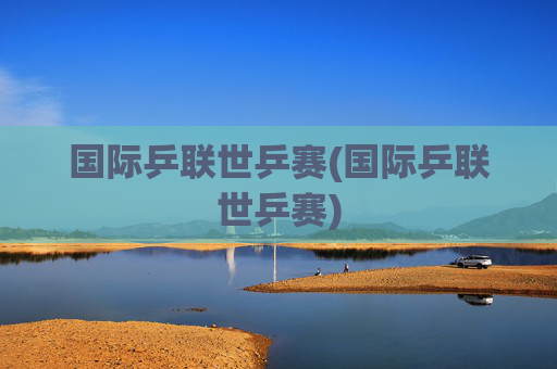 国际乒联世乒赛(国际乒联世乒赛)