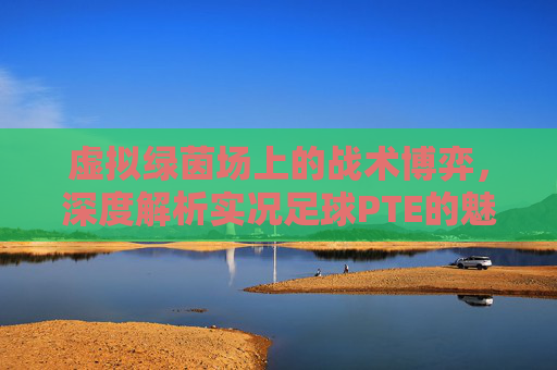 虚拟绿茵场上的战术博弈,深度解析实况足球PTE的魅力与精髓