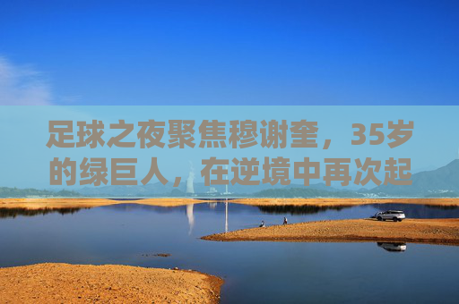 足球之夜聚焦穆谢奎，35岁的绿巨人，在逆境中再次起航