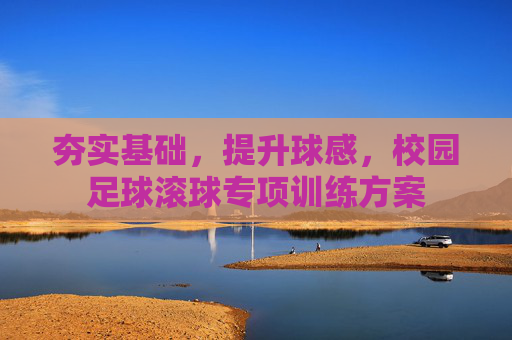夯实基础,提升球感,校园足球滚球专项训练方案