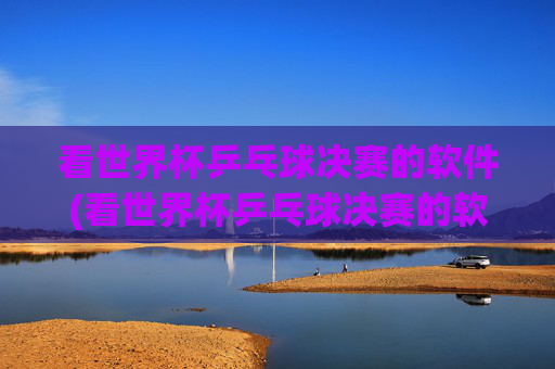 看世界杯乒乓球决赛的软件(看世界杯乒乓球决赛的软件叫什么)
