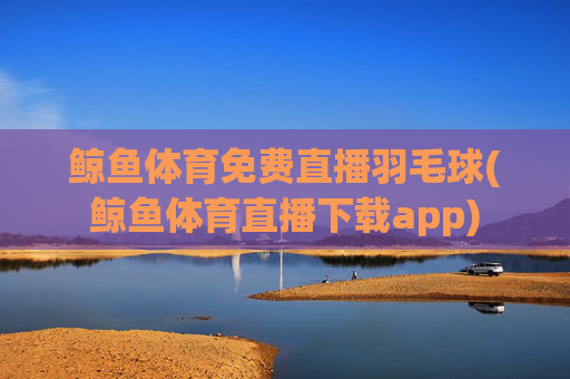 鲸鱼体育免费直播羽毛球(鲸鱼体育直播下载app)