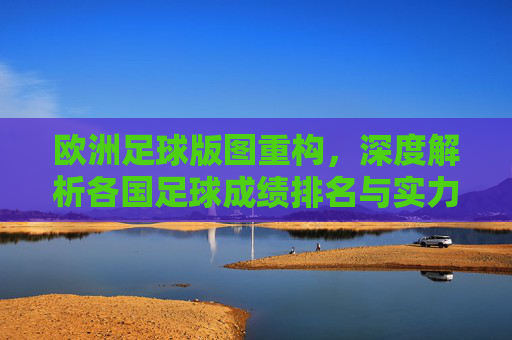 欧洲足球版图重构,深度解析各国足球成绩排名与实力变迁