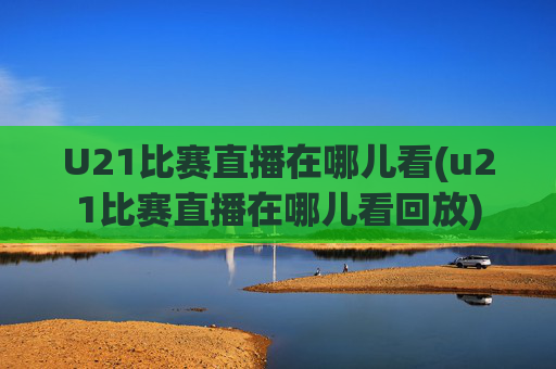 U21比赛直播在哪儿看(u21比赛直播在哪儿看回放)