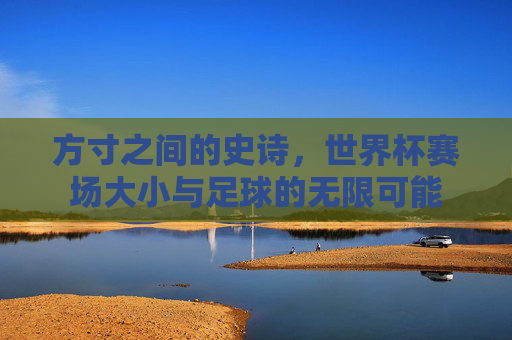 方寸之间的史诗,世界杯赛场大小与足球的无限可能
