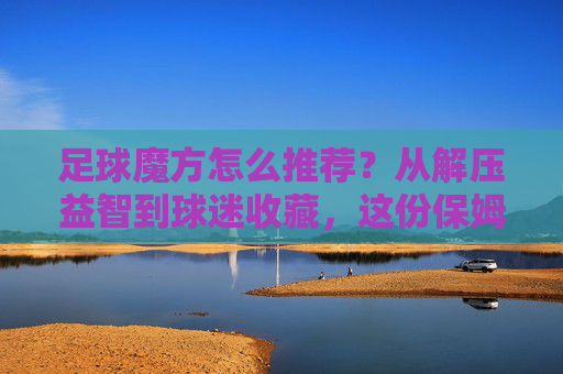 足球魔方怎么推荐?从解压益智到球迷收藏,这份保姆级攻略请收好
