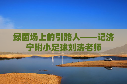 绿茵场上的引路人——记济宁附小足球刘涛老师