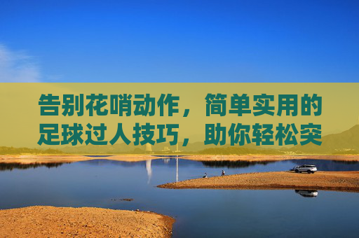 告别花哨动作,简单实用的足球过人技巧,助你轻松突破防线