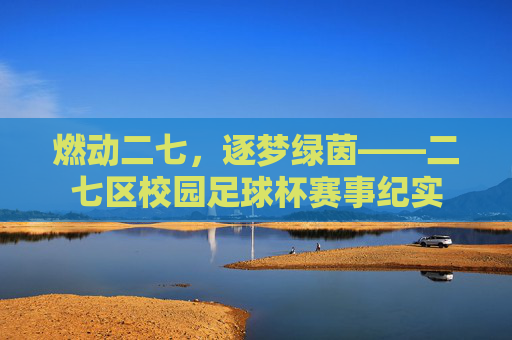 燃动二七,逐梦绿茵——二七区校园足球杯赛事纪实