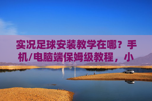 实况足球安装教学在哪?手机/电脑端保姆级教程,小白也能轻松上手!