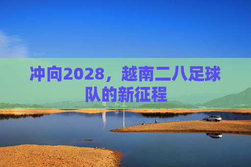 冲向2028，越南二八足球队的新征程