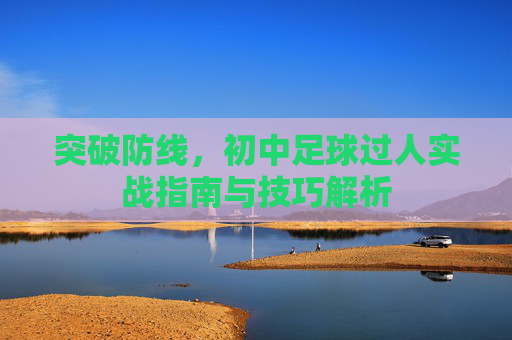 突破防线,初中足球过人实战指南与技巧解析