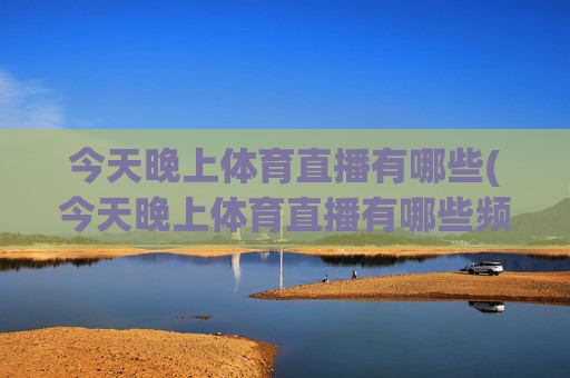今天晚上体育直播有哪些(今天晚上体育直播有哪些频道)