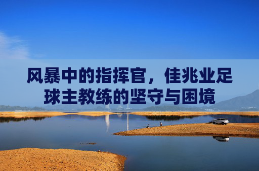 风暴中的指挥官,佳兆业足球主教练的坚守与困境