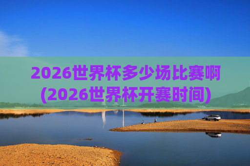 2026世界杯多少场比赛啊(2026世界杯开赛时间)