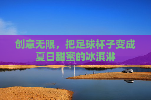 创意无限，把足球杯子变成夏日甜蜜的冰淇淋