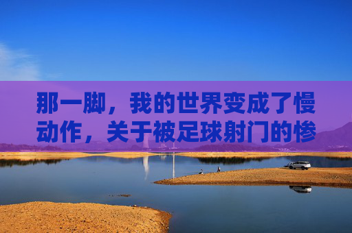 那一脚,我的世界变成了慢动作,关于被足球射门的惨痛回忆