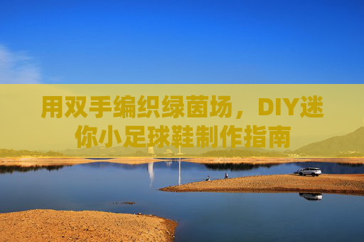 用双手编织绿茵场,DIY迷你小足球鞋制作指南
