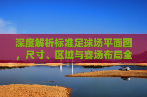 深度解析标准足球场平面图,尺寸、区域与赛场布局全指南