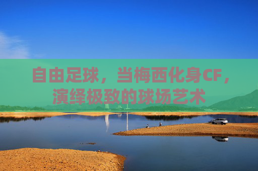 自由足球,当梅西化身CF,演绎极致的球场艺术