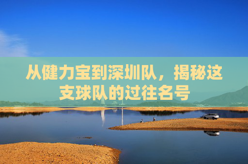 从健力宝到深圳队,揭秘这支球队的过往名号