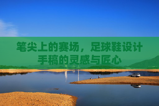 笔尖上的赛场,足球鞋设计手稿的灵感与匠心