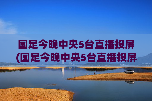 国足今晚中央5台直播投屏(国足今晚中央5台直播投屏观看)