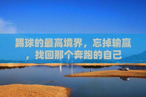 踢球的最高境界,忘掉输赢,找回那个奔跑的自己