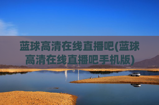 蓝球高清在线直播吧(蓝球高清在线直播吧手机版)