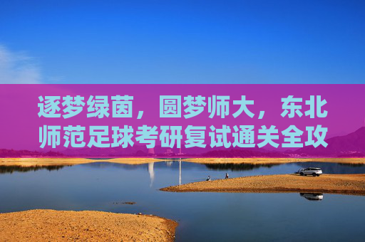 逐梦绿茵,圆梦师大,东北师范足球考研复试通关全攻略