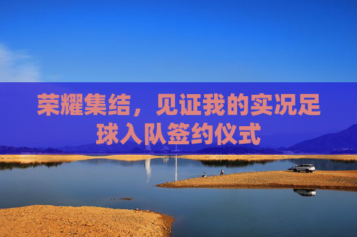 荣耀集结,见证我的实况足球入队签约仪式