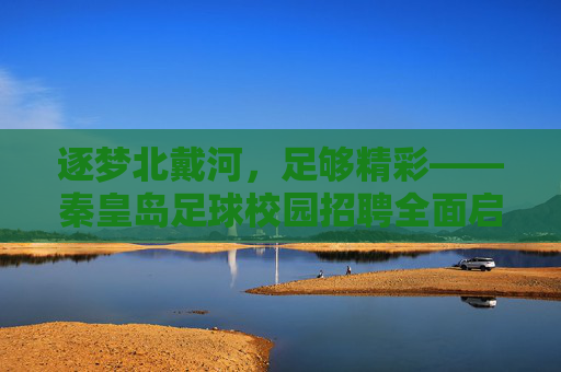 逐梦北戴河,足够精彩——秦皇岛足球校园招聘全面启动