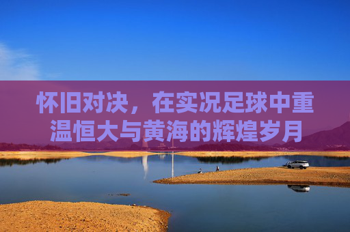 怀旧对决,在实况足球中重温恒大与黄海的辉煌岁月