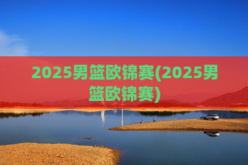 2025男篮欧锦赛(2025男篮欧锦赛)