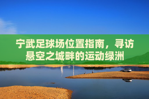 宁武足球场位置指南，寻访悬空之城畔的运动绿洲