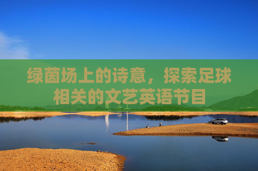 绿茵场上的诗意,探索足球相关的文艺英语节目