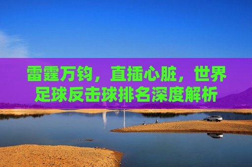 雷霆万钧，直插心脏，世界足球反击球排名深度解析