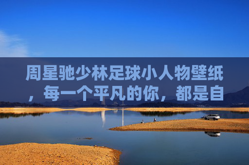 周星驰少林足球小人物壁纸,每一个平凡的你,都是自己故事里的超级英雄