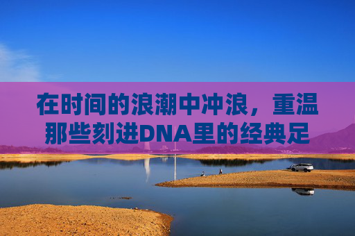 在时间的浪潮中冲浪,重温那些刻进DNA里的经典足球广告