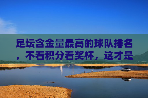 足坛含金量最高的球队排名,不看积分看奖杯,这才是真正的豪门